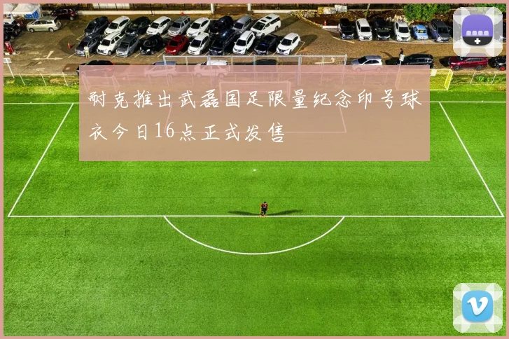 耐克推出武磊国足限量纪念印号球衣今日16点正式发售