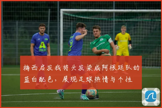 梅西启发我将头发染成阿根廷队的蓝白配色，展现足球热情与个性