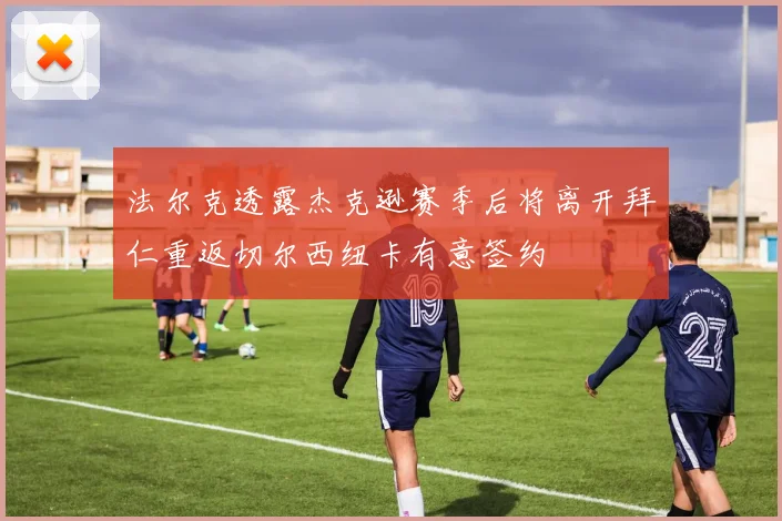 法尔克透露杰克逊赛季后将离开拜仁重返切尔西纽卡有意签约