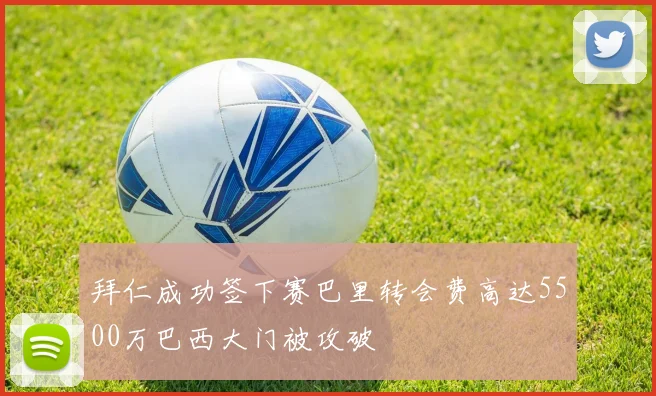拜仁成功签下赛巴里转会费高达5500万巴西大门被攻破