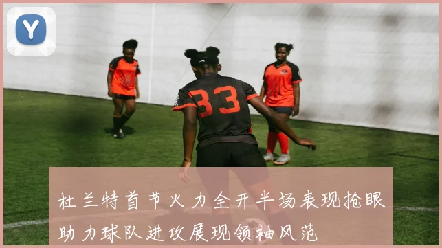 杜兰特首节火力全开半场表现抢眼助力球队进攻展现领袖风范
