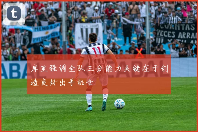 库里强调全队三分能力关键在于创造良好出手机会