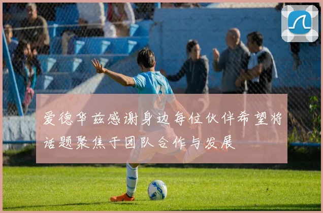 爱德华兹感谢身边每位伙伴希望将话题聚焦于团队合作与发展