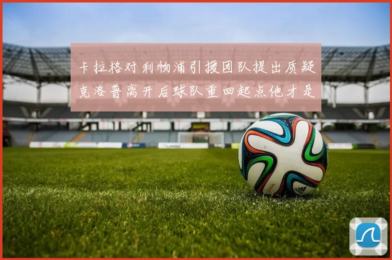 卡拉格对利物浦引援团队提出质疑克洛普离开后球队重回起点他才是真正的明星