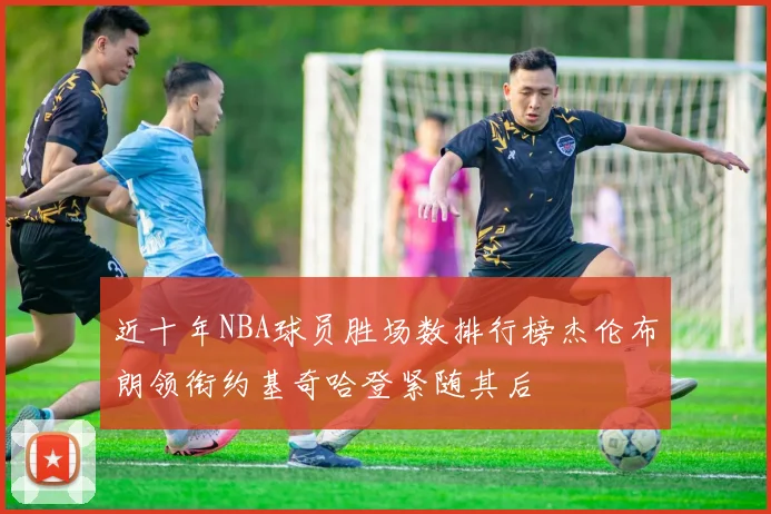 近十年NBA球员胜场数排行榜杰伦布朗领衔约基奇哈登紧随其后