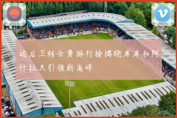 边后卫转会费排行榜揭晓库库和阿什拉夫引领新高峰