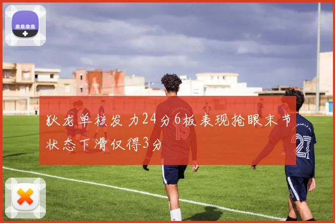 狄龙单核发力24分6板表现抢眼末节状态下滑仅得3分