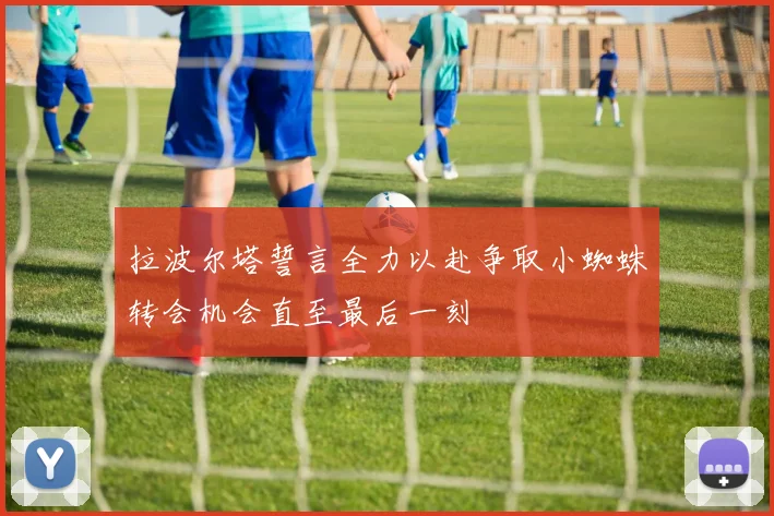 拉波尔塔誓言全力以赴争取小蜘蛛转会机会直至最后一刻