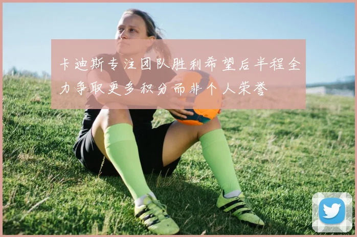 卡迪斯专注团队胜利希望后半程全力争取更多积分而非个人荣誉