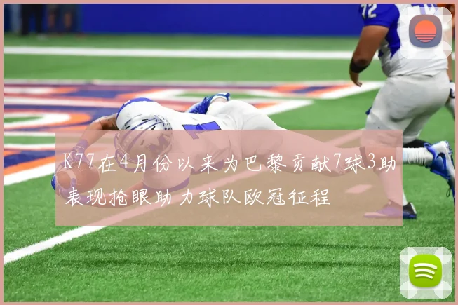 K77在4月份以来为巴黎贡献7球3助表现抢眼助力球队欧冠征程