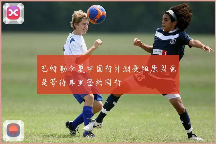 巴特勒今夏中国行计划受阻原因竟是等待库里签约同行