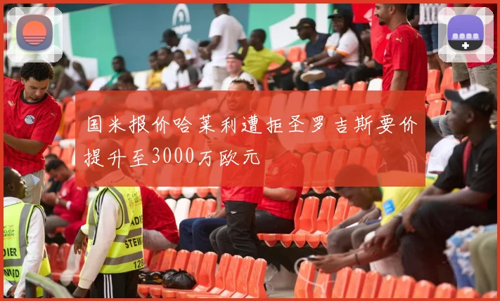 国米报价哈莱利遭拒圣罗吉斯要价提升至3000万欧元