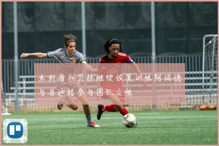 米利唐和贝林继续恢复训练阿诺德与吕迪格参与团队合练