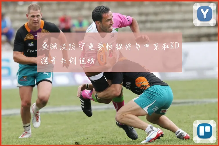 桑顿谈防守重要性称将与申京和KD携手共创佳绩