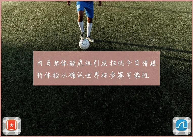 内马尔体能危机引发担忧今日将进行体检以确认世界杯参赛可能性
