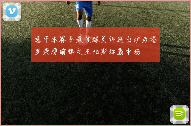 意甲本赛季最佳球员评选出炉劳塔罗荣膺前锋之王帕斯称霸中场