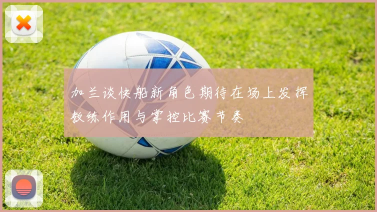 加兰谈快船新角色期待在场上发挥教练作用与掌控比赛节奏