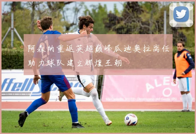 阿森纳重返英超巅峰瓜迪奥拉离任助力球队建立辉煌王朝