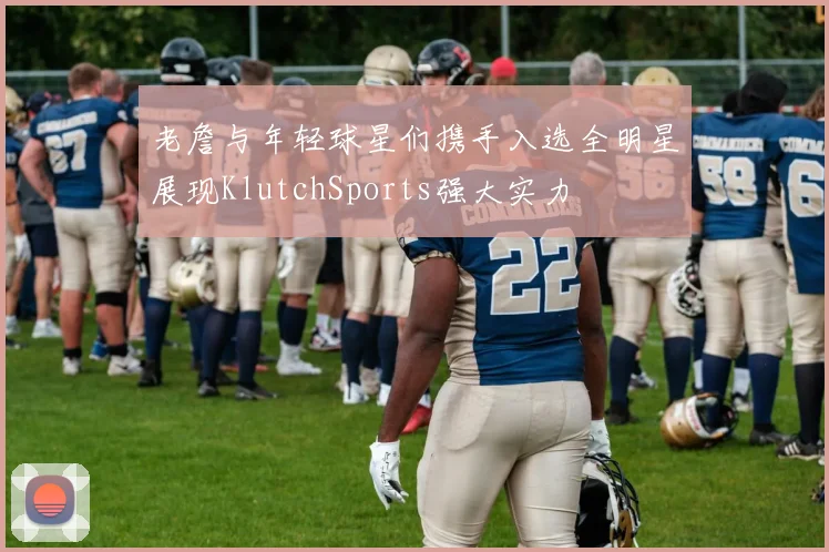 老詹与年轻球星们携手入选全明星展现KlutchSports强大实力
