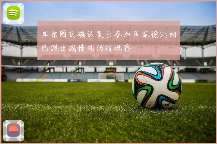 库尔图瓦确认复出参加国家德比姆巴佩出战情况仍待观察