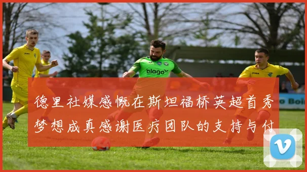 德里社媒感慨在斯坦福桥英超首秀梦想成真感谢医疗团队的支持与付出