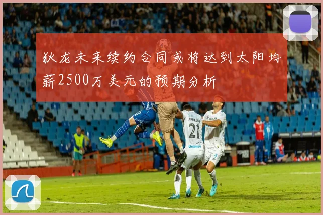 狄龙未来续约合同或将达到太阳均薪2500万美元的预期分析